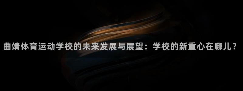 球宴体育官方：曲靖体育运动学校的未来发展与展望：学校的新重心在哪儿？